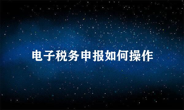 电子税务申报如何操作