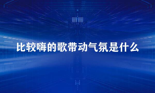 比较嗨的歌带动气氛是什么