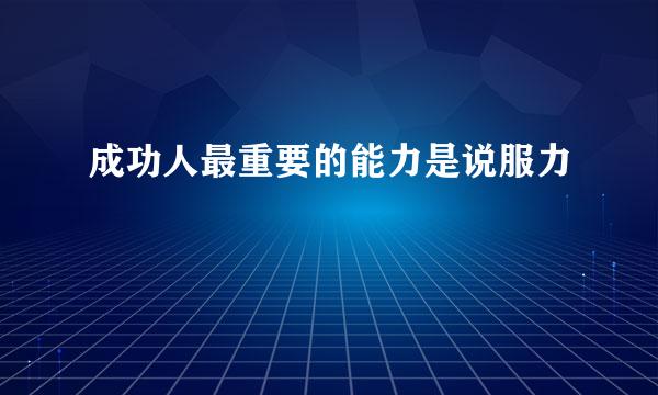 成功人最重要的能力是说服力
