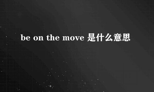 be on the move 是什么意思