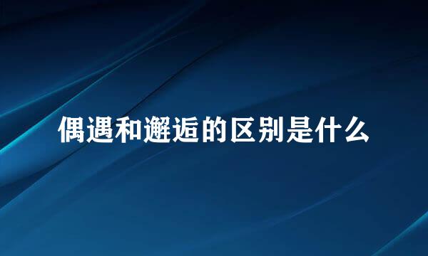 偶遇和邂逅的区别是什么