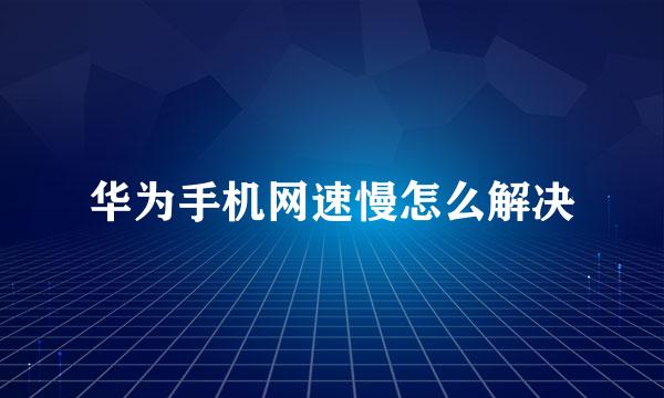 华为手机网速慢怎么解决