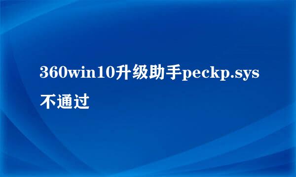 360win10升级助手peckp.sys不通过