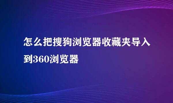 怎么把搜狗浏览器收藏夹导入到360浏览器