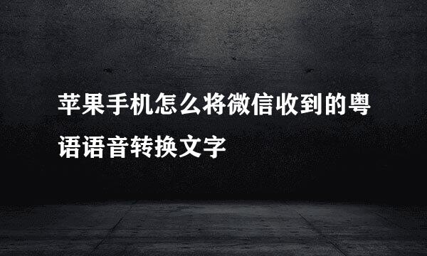 苹果手机怎么将微信收到的粤语语音转换文字