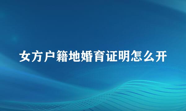 女方户籍地婚育证明怎么开