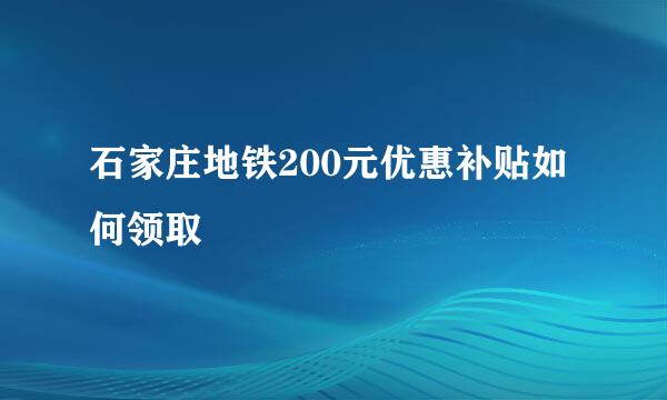 石家庄地铁200元优惠补贴如何领取