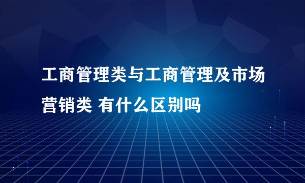 工商管理类与工商管理及市场营销类 有什么区别吗