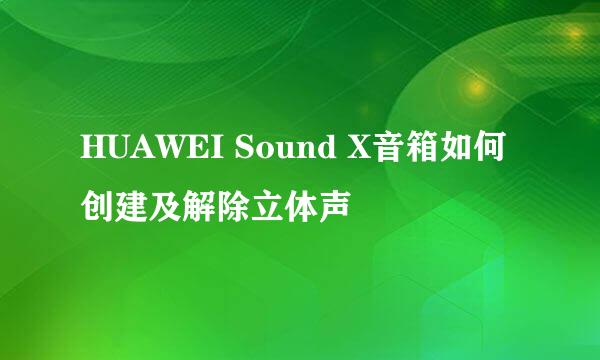 HUAWEI Sound X音箱如何创建及解除立体声