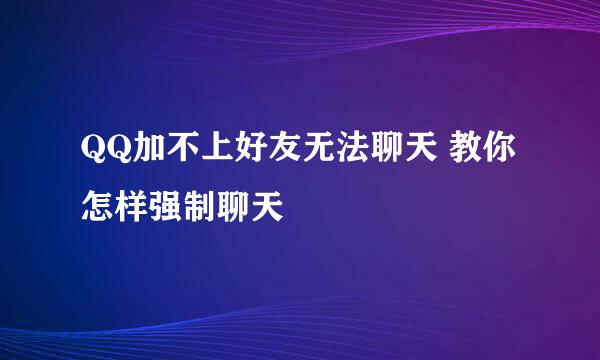 QQ加不上好友无法聊天 教你怎样强制聊天