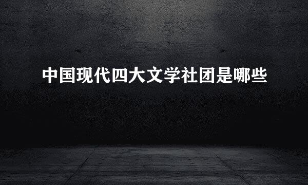 中国现代四大文学社团是哪些