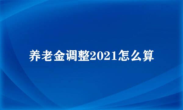 养老金调整2021怎么算