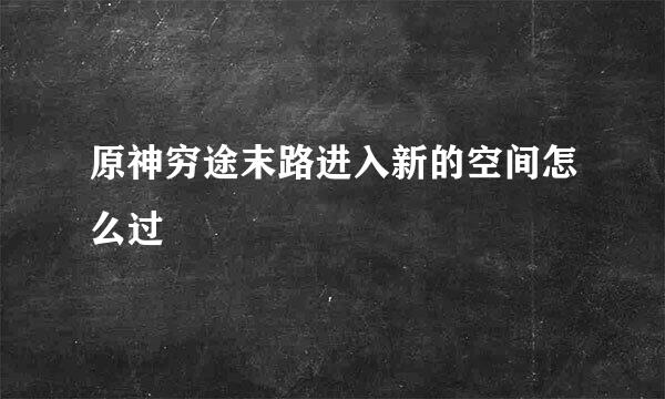 原神穷途末路进入新的空间怎么过
