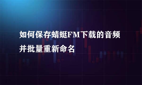 如何保存蜻蜓FM下载的音频并批量重新命名