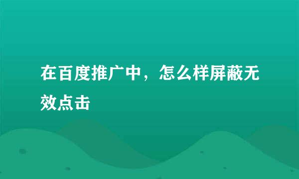 在百度推广中，怎么样屏蔽无效点击