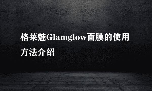 格莱魅Glamglow面膜的使用方法介绍
