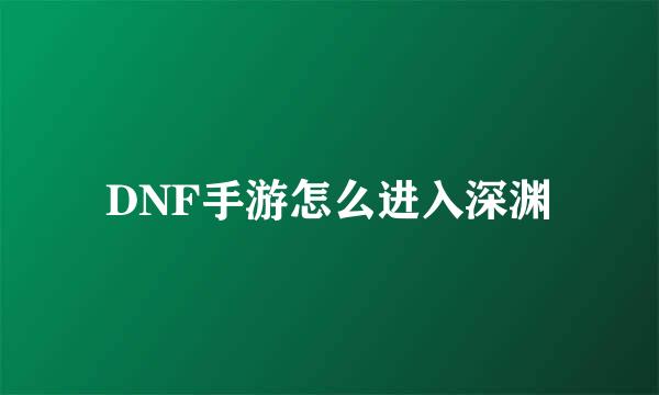DNF手游怎么进入深渊