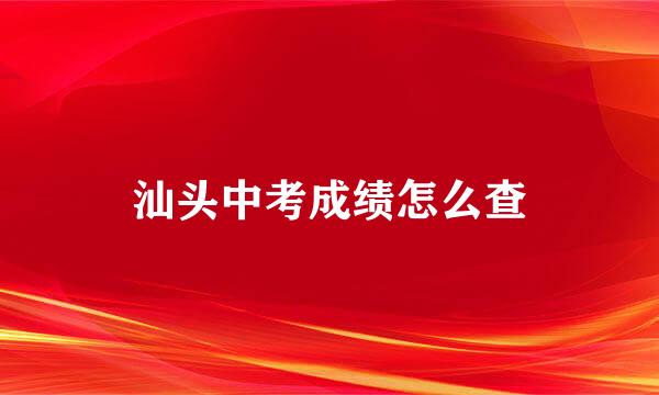 汕头中考成绩怎么查