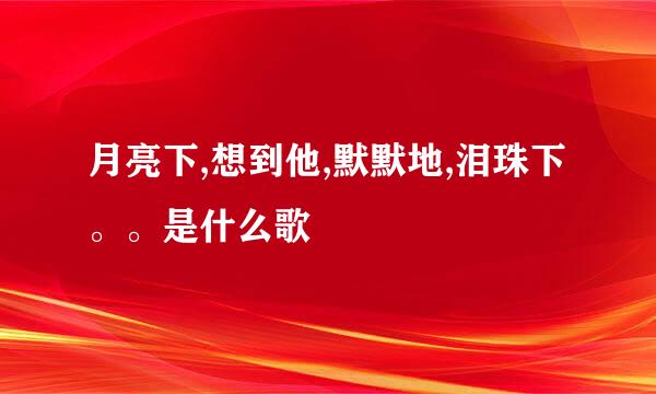 月亮下,想到他,默默地,泪珠下。。是什么歌