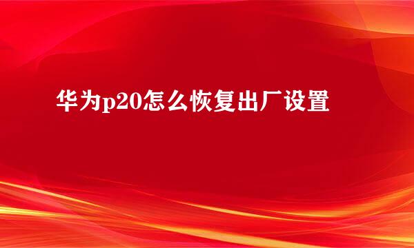 华为p20怎么恢复出厂设置