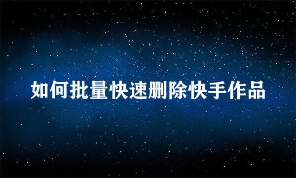 如何批量快速删除快手作品