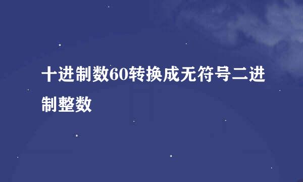 十进制数60转换成无符号二进制整数
