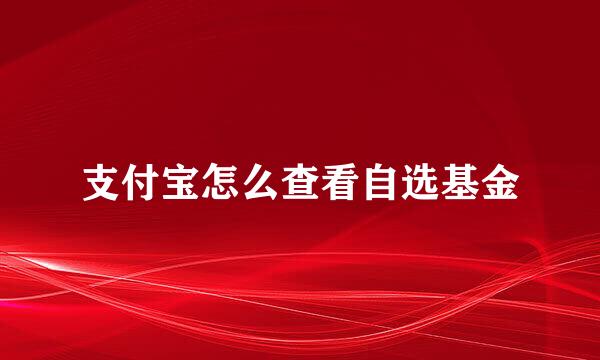 支付宝怎么查看自选基金