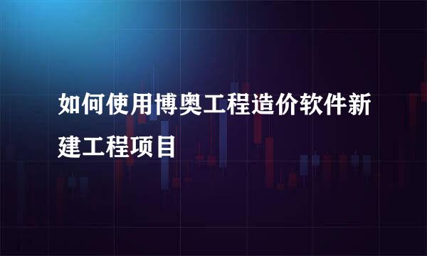 如何使用博奥工程造价软件新建工程项目