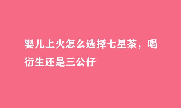 婴儿上火怎么选择七星茶，喝衍生还是三公仔