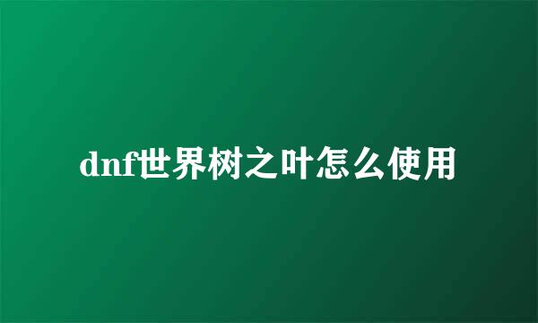 dnf世界树之叶怎么使用
