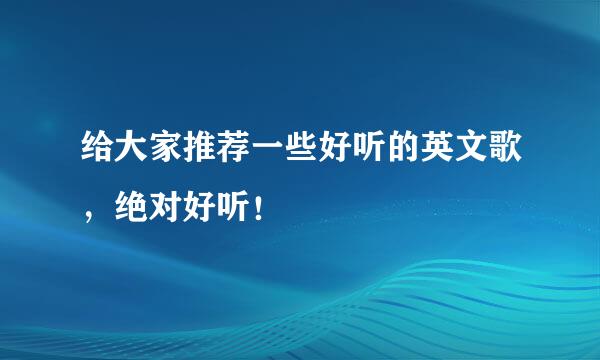 给大家推荐一些好听的英文歌，绝对好听！