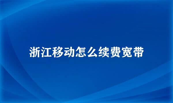 浙江移动怎么续费宽带