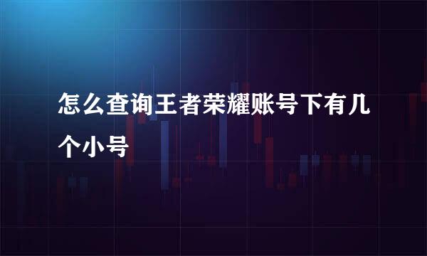 怎么查询王者荣耀账号下有几个小号