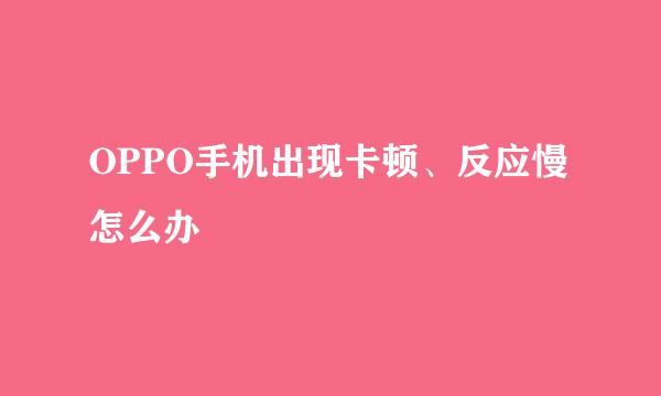 OPPO手机出现卡顿、反应慢怎么办