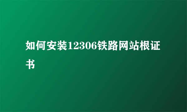 如何安装12306铁路网站根证书