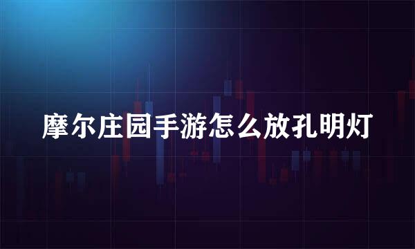 摩尔庄园手游怎么放孔明灯