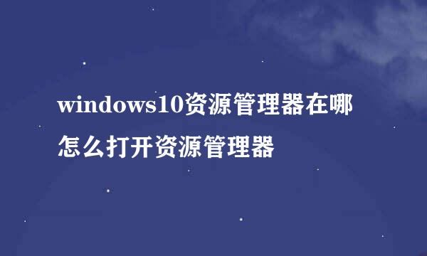 windows10资源管理器在哪怎么打开资源管理器