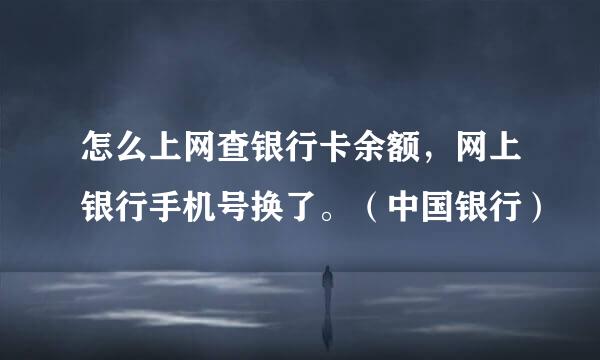 怎么上网查银行卡余额，网上银行手机号换了。（中国银行）