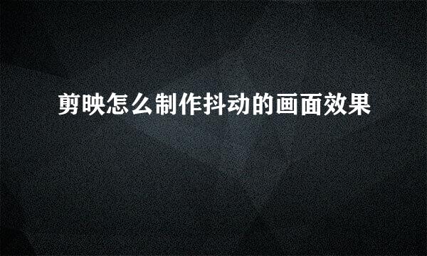 剪映怎么制作抖动的画面效果