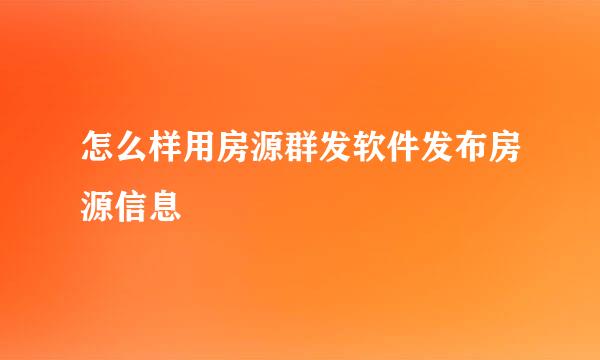 怎么样用房源群发软件发布房源信息