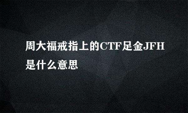 周大福戒指上的CTF足金JFH是什么意思