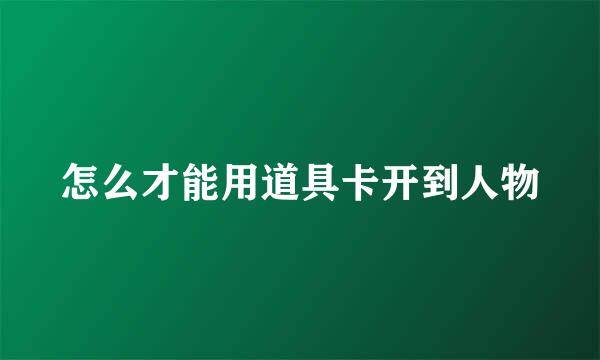 怎么才能用道具卡开到人物