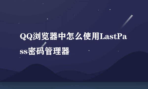 QQ浏览器中怎么使用LastPass密码管理器