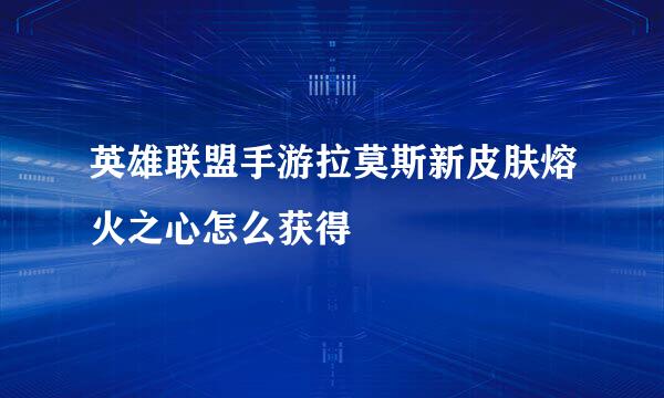 英雄联盟手游拉莫斯新皮肤熔火之心怎么获得