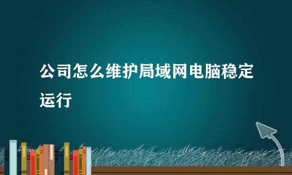 公司怎么维护局域网电脑稳定运行