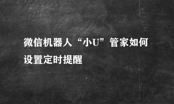 微信机器人“小U”管家如何设置定时提醒
