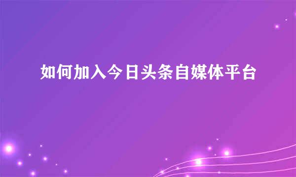 如何加入今日头条自媒体平台
