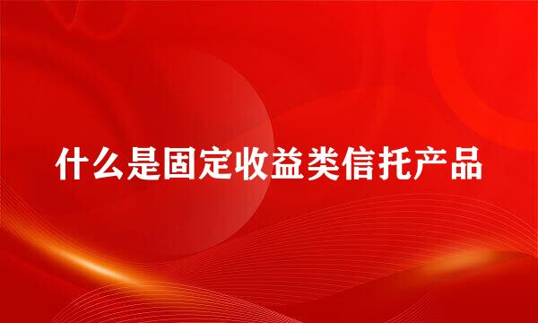 什么是固定收益类信托产品