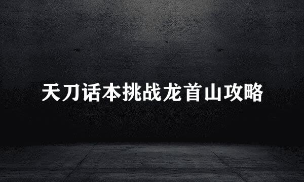 天刀话本挑战龙首山攻略