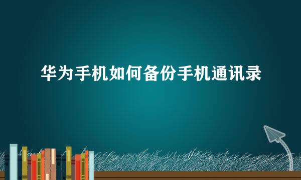 华为手机如何备份手机通讯录